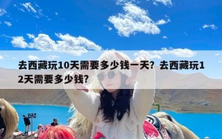 去西藏玩10天需要多少钱一天？去西藏玩12天需要多少钱?
