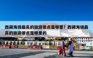 西藏海拔最高的旅游景点是哪里？西藏海拔最高的旅游景点是哪里的