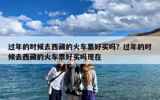 过年的时候去西藏的火车票好买吗？过年的时候去西藏的火车票好买吗现在