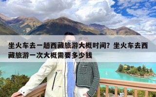 坐火车去一趟西藏旅游大概时间？坐火车去西藏旅游一次大概需要多少钱