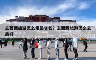 去西藏旅游怎么走最省钱？去西藏旅游怎么去最好