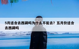 5月适合去西藏吗为什么不能去？五月份适合去西藏吗