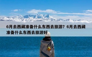 6月去西藏准备什么东西去旅游？6月去西藏准备什么东西去旅游好