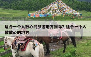 适合一个人散心的旅游地方推荐？适合一个人散散心的地方