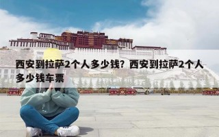 西安到拉萨2个人多少钱？西安到拉萨2个人多少钱车票