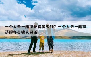 一个人去一趟拉萨得多少钱？一个人去一趟拉萨得多少钱人民币