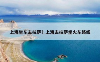 上海坐车去拉萨？上海去拉萨坐火车路线
