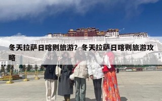 冬天拉萨日喀则旅游？冬天拉萨日喀则旅游攻略