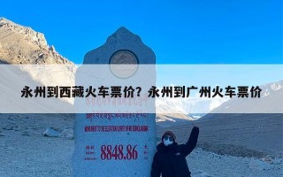 永州到西藏火车票价？永州到广州火车票价