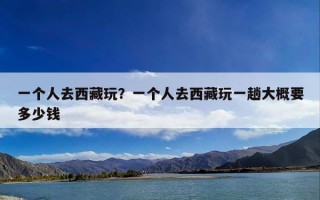 一个人去西藏玩？一个人去西藏玩一趟大概要多少钱