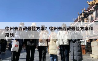 徐州去西藏最佳方案？徐州去西藏最佳方案和路线