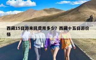西藏15日游来回费用多少？西藏十五日游价格