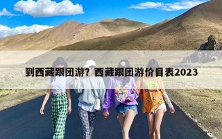 到西藏跟团游？西藏跟团游价目表2023