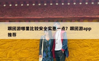 跟团游哪里比较安全实惠一点？跟团游app推荐