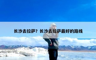 长沙去拉萨？长沙去拉萨最好的路线