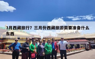 3月西藏旅行？三月份西藏旅游需要准备什么东西