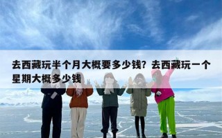 去西藏玩半个月大概要多少钱？去西藏玩一个星期大概多少钱