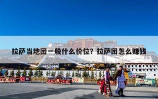 拉萨当地团一般什么价位？拉萨团怎么赚钱