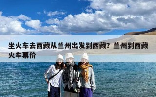 坐火车去西藏从兰州出发到西藏？兰州到西藏火车票价