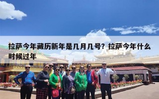 拉萨今年藏历新年是几月几号？拉萨今年什么时候过年