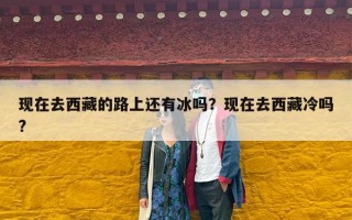 现在去西藏的路上还有冰吗？现在去西藏冷吗?