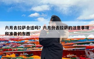 六月去拉萨合适吗？六月份去拉萨的注意事项和准备的东西