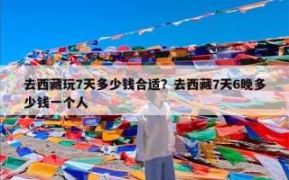 去西藏玩7天多少钱合适？去西藏7天6晚多少钱一个人