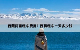 西藏阿里租车费用？西藏租车一天多少钱