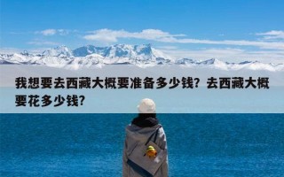 我想要去西藏大概要准备多少钱？去西藏大概要花多少钱?