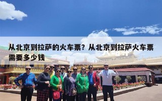 从北京到拉萨的火车票？从北京到拉萨火车票需要多少钱