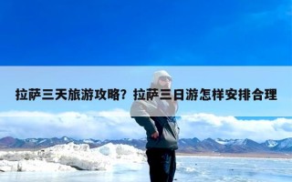 拉萨三天旅游攻略？拉萨三日游怎样安排合理