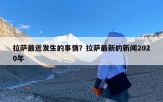 拉萨最近发生的事情？拉萨最新的新闻2020年
