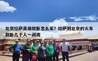 北京拉萨高级软卧怎么买？拉萨到北京的火车软卧几个人一间房