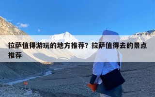 拉萨值得游玩的地方推荐？拉萨值得去的景点推荐