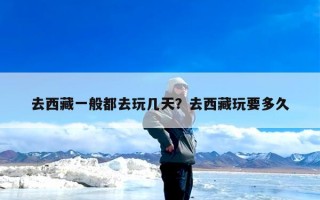 去西藏一般都去玩几天？去西藏玩要多久