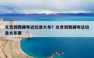 北京到西藏布达拉宫火车？北京到西藏布达拉宫火车票