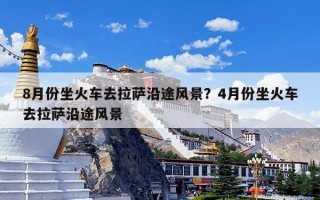 8月份坐火车去拉萨沿途风景？4月份坐火车去拉萨沿途风景