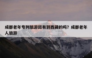 成都老年专列旅游团有到西藏的吗？成都老年人旅游