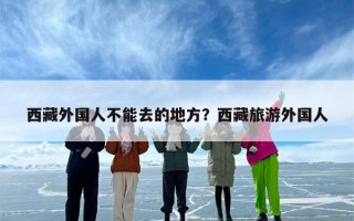 西藏外国人不能去的地方？西藏旅游外国人