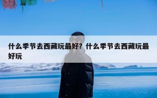 什么季节去西藏玩最好？什么季节去西藏玩最好玩