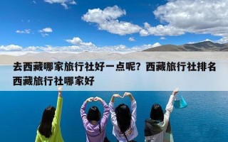 去西藏哪家旅行社好一点呢？西藏旅行社排名西藏旅行社哪家好