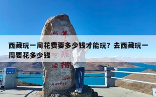 西藏玩一周花费要多少钱才能玩？去西藏玩一周要花多少钱