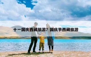 十一国庆西藏旅游？国庆节西藏旅游