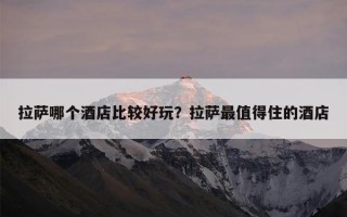 拉萨哪个酒店比较好玩？拉萨最值得住的酒店