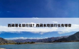 西藏著名旅行社？西藏本地旅行社有哪些