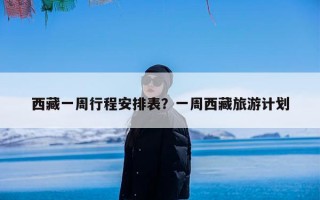 西藏一周行程安排表？一周西藏旅游计划