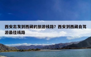 西安出发到西藏的旅游线路？西安到西藏自驾游最佳线路