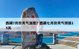 西藏7月份天气温度？西藏七月份天气预报15天