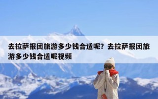 去拉萨报团旅游多少钱合适呢？去拉萨报团旅游多少钱合适呢视频