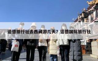 运德旅行社去西藏游几天？运德国际旅行社